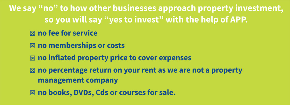 We say no to how other businesses approach property investment so you will say yes to invest with the help of APP.